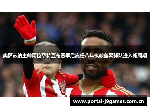 奥萨苏纳主帅阿拉萨特宣布赛季后离任八年执教落幕球队进入新周期 奥萨苏纳主帅阿拉萨特宣布赛季后离任八年执教落幕球队进入新周期