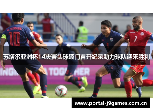 苏塔尔亚洲杯14决赛头球破门首开纪录助力球队迎来胜利