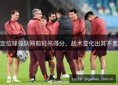 定位球强队网前轻吊得分,战术变化出其不意 定位球强队网前轻吊得分,战术变化出其不意