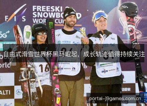自由式滑雪世界杯黑马崛起,成长轨迹值得持续关注 自由式滑雪世界杯黑马崛起,成长轨迹值得持续关注